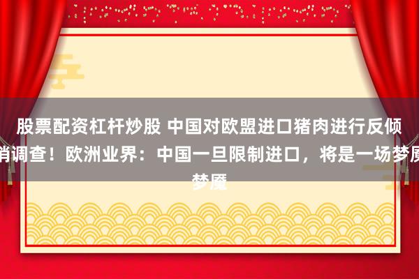 股票配资杠杆炒股 中国对欧盟进口猪肉进行反倾销调查！欧洲业界：中国一旦限制进口，将是一场梦魇