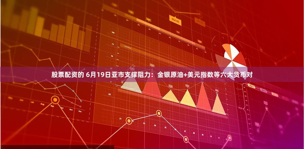 股票配资的 6月19日亚市支撑阻力：金银原油+美元指数等六大货币对