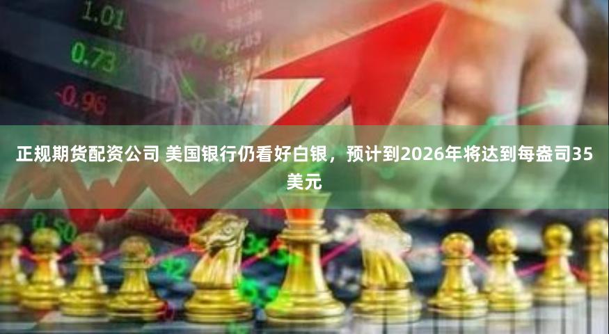 正规期货配资公司 美国银行仍看好白银，预计到2026年将达到每盎司35美元