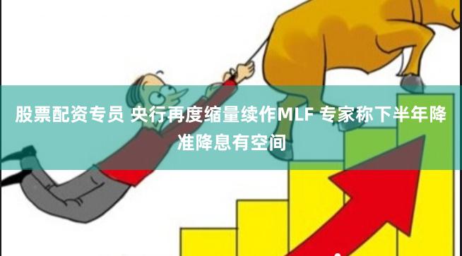 股票配资专员 央行再度缩量续作MLF 专家称下半年降准降息有空间