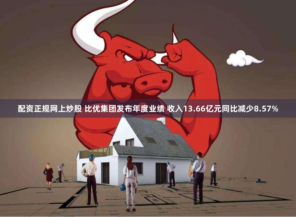 配资正规网上炒股 比优集团发布年度业绩 收入13.66亿元同比减少8.57%