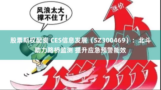 股票期权配资 CES信息发展（SZ300469）：北斗助力路桥监测 提升应急预警能效