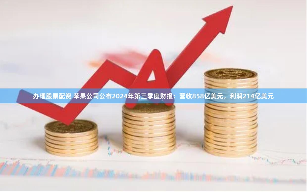 办理股票配资 苹果公司公布2024年第三季度财报：营收858亿美元，利润214亿美元