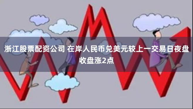 浙江股票配资公司 在岸人民币兑美元较上一交易日夜盘收盘涨2点