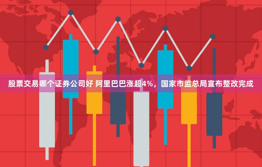 股票交易哪个证券公司好 阿里巴巴涨超4%，国家市监总局宣布整改完成