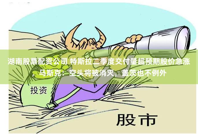 湖南股票配资公司 特斯拉二季度交付量超预期股价急涨，马斯克：空头将被消灭，盖茨也不例外