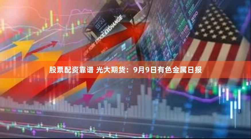 股票配资靠谱 光大期货：9月9日有色金属日报