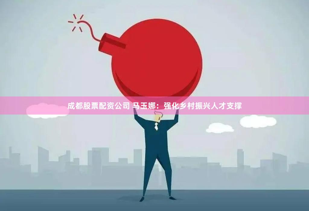 成都股票配资公司 马玉娜：强化乡村振兴人才支撑