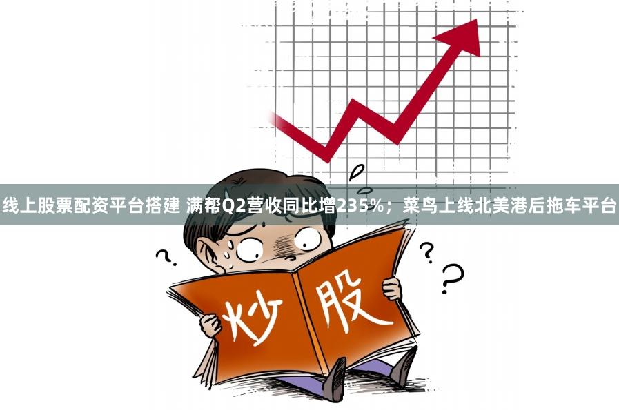 线上股票配资平台搭建 满帮Q2营收同比增235%；菜鸟上线北美港后拖车平台