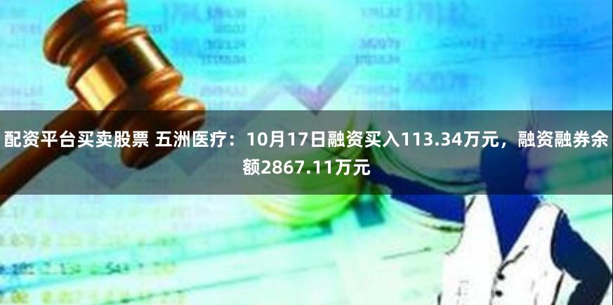 配资平台买卖股票 五洲医疗：10月17日融资买入113.34万元，融资融券余额2867.11万元