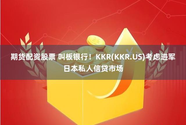 期货配资股票 叫板银行！KKR(KKR.US)考虑进军日本私人信贷市场