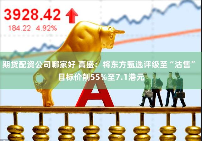 期货配资公司哪家好 高盛：将东方甄选评级至“沽售” 目标价削55%至7.1港元