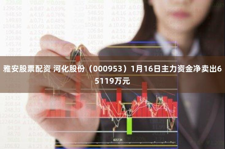 雅安股票配资 河化股份（000953）1月16日主力资金净卖出65119万元