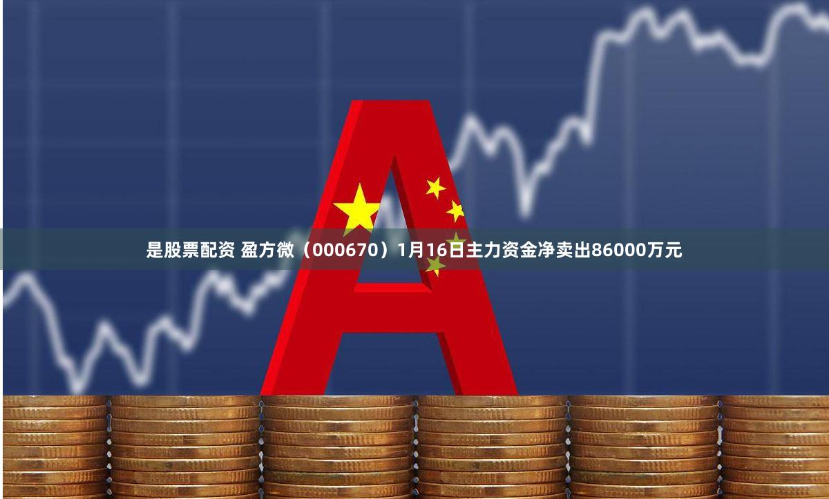 是股票配资 盈方微（000670）1月16日主力资金净卖出86000万元