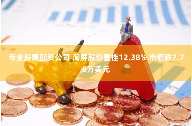 专业股票配资公司 淘屏股价重挫12.38% 市值跌7.78万美元