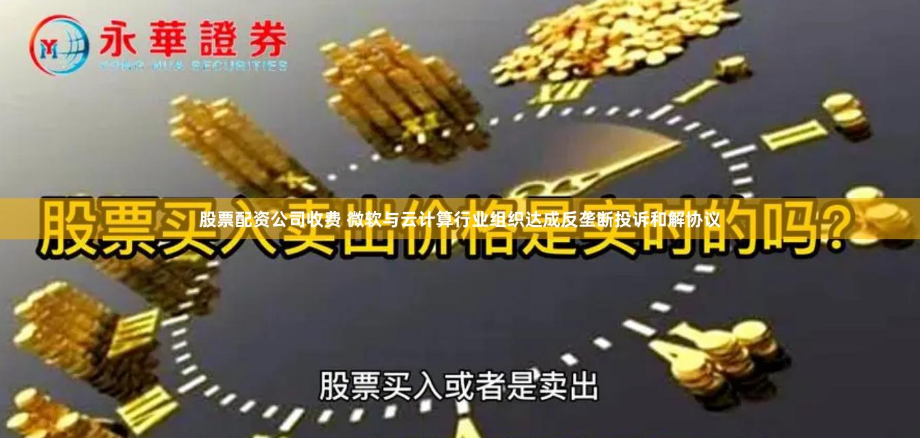 股票配资公司收费 微软与云计算行业组织达成反垄断投诉和解协议