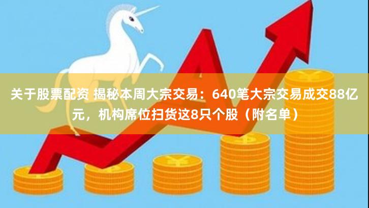 关于股票配资 揭秘本周大宗交易：640笔大宗交易成交88亿元，机构席位扫货这8只个股（附名单）