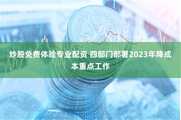 炒股免费体验专业配资 四部门部署2023年降成本重点工作