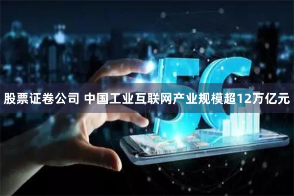 股票证卷公司 中国工业互联网产业规模超12万亿元