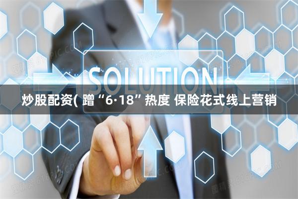 炒股配资( 蹭“6·18”热度 保险花式线上营销