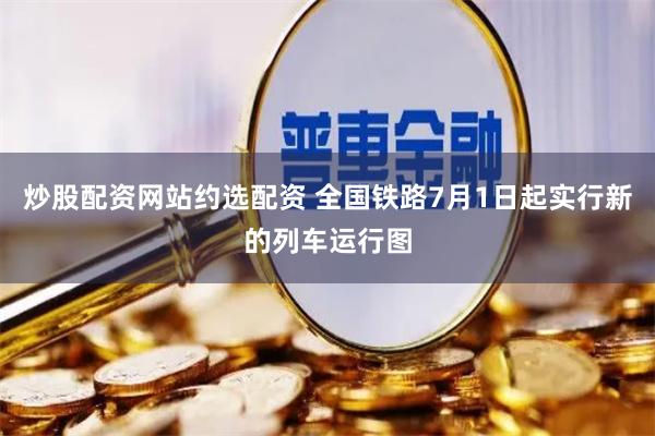 炒股配资网站约选配资 全国铁路7月1日起实行新的列车运行图