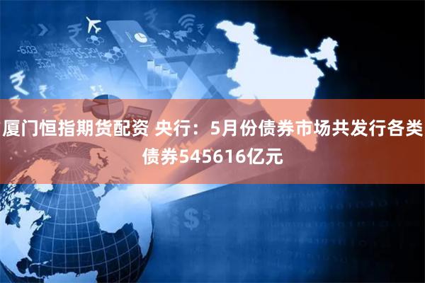 厦门恒指期货配资 央行：5月份债券市场共发行各类债券545616亿元