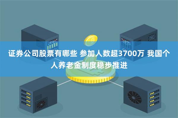 证券公司股票有哪些 参加人数超3700万 我国个人养老金制度稳步推进