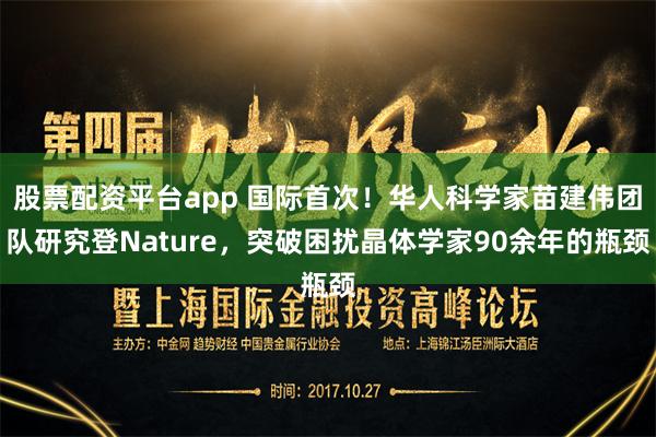 股票配资平台app 国际首次！华人科学家苗建伟团队研究登Nature，突破困扰晶体学家90余年的瓶颈