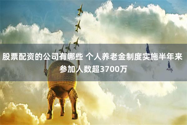 股票配资的公司有哪些 个人养老金制度实施半年来 参加人数超3700万