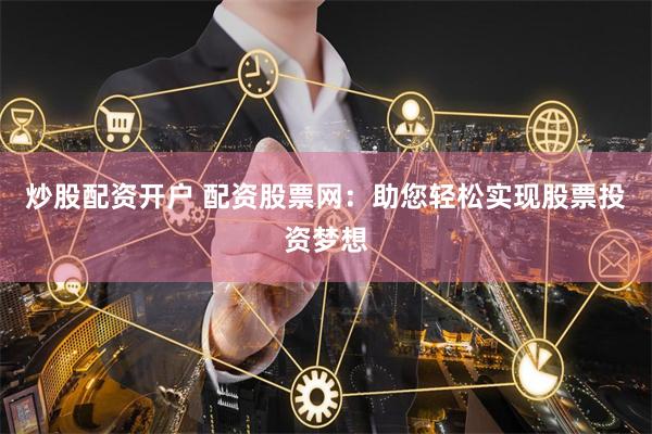 炒股配资开户 配资股票网：助您轻松实现股票投资梦想