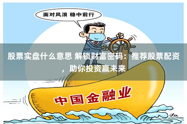 股票实盘什么意思 解锁财富密码：推荐股票配资，助你投资赢未来