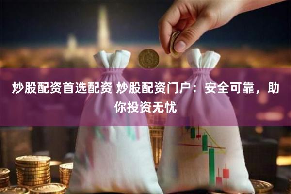 炒股配资首选配资 炒股配资门户：安全可靠，助你投资无忧