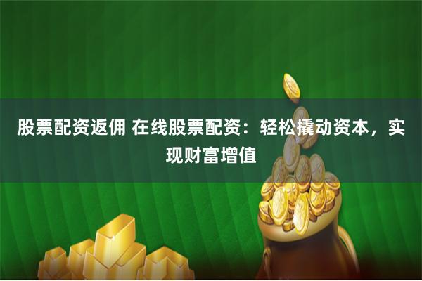股票配资返佣 在线股票配资：轻松撬动资本，实现财富增值