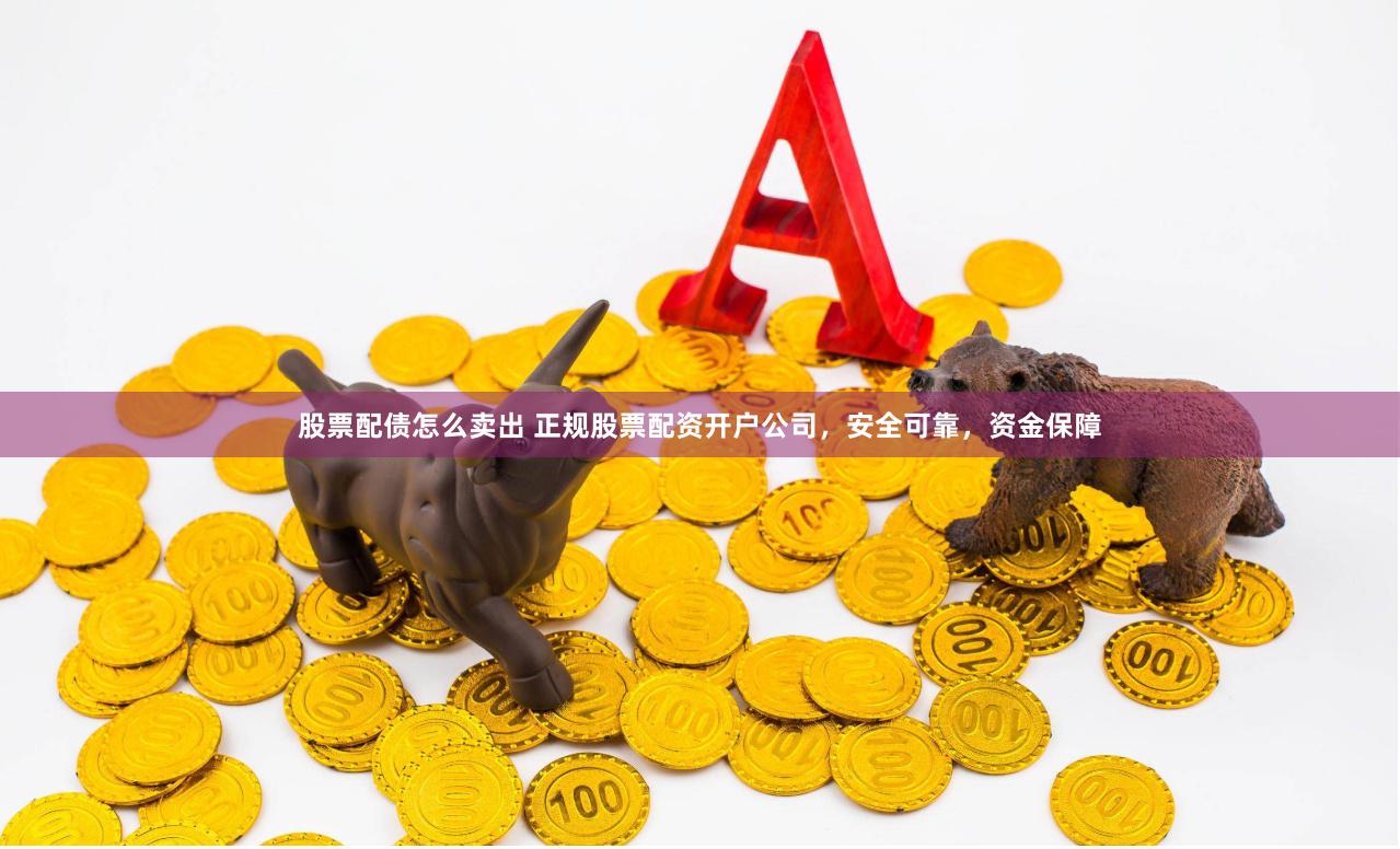 股票配债怎么卖出 正规股票配资开户公司，安全可靠，资金保障