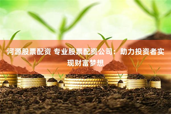 河源股票配资 专业股票配资公司：助力投资者实现财富梦想