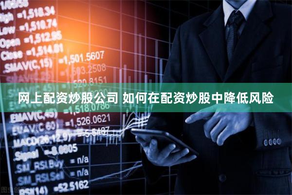 网上配资炒股公司 如何在配资炒股中降低风险