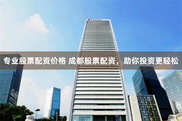 专业股票配资价格 成都股票配资，助你投资更轻松