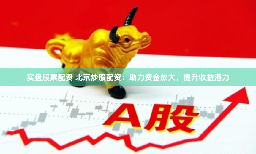 实盘股票配资 北京炒股配资：助力资金放大，提升收益潜力