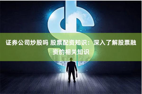 证券公司炒股吗 股票配资知识：深入了解股票融资的相关知识