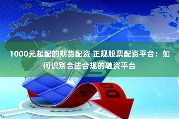 1000元起配的期货配资 正规股票配资平台：如何识别合法合规的融资平台