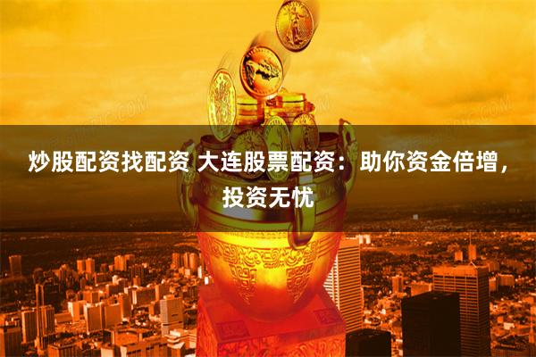 炒股配资找配资 大连股票配资：助你资金倍增，投资无忧