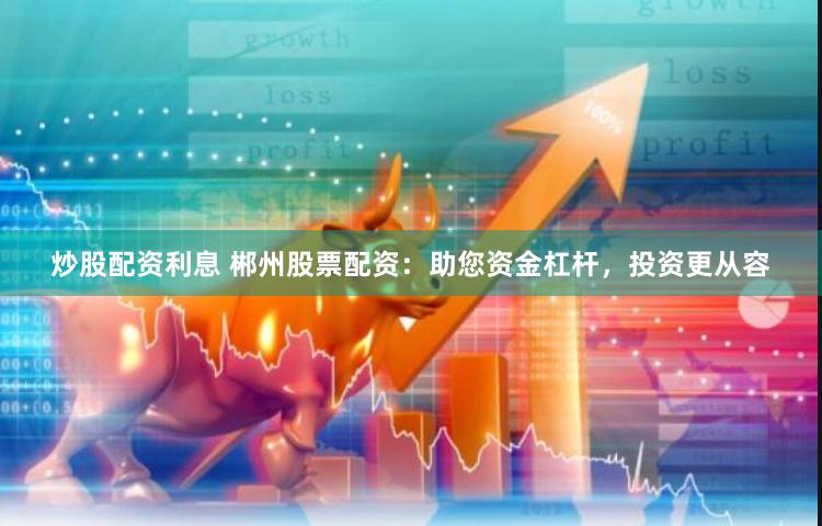炒股配资利息 郴州股票配资：助您资金杠杆，投资更从容