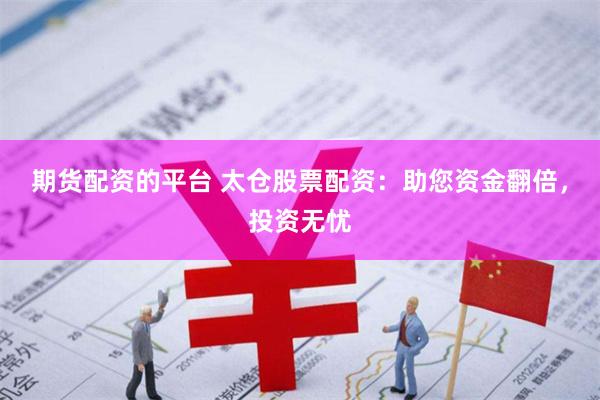 期货配资的平台 太仓股票配资：助您资金翻倍，投资无忧