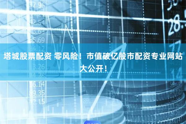 塔城股票配资 零风险！市值破亿股市配资专业网站大公开！