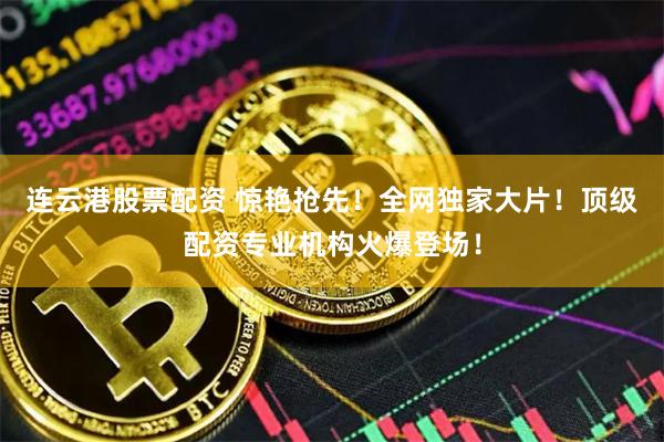 连云港股票配资 惊艳抢先！全网独家大片！顶级配资专业机构火爆登场！