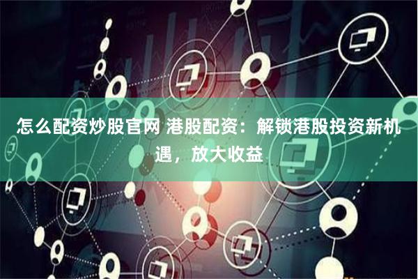 怎么配资炒股官网 港股配资：解锁港股投资新机遇，放大收益