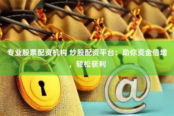 专业股票配资机构 炒股配资平台：助你资金倍增，轻松获利