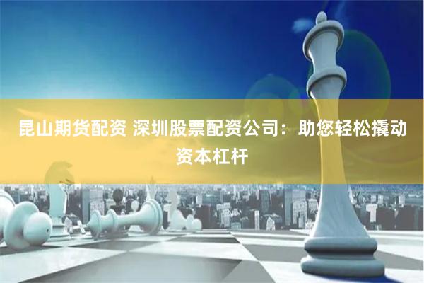 昆山期货配资 深圳股票配资公司：助您轻松撬动资本杠杆