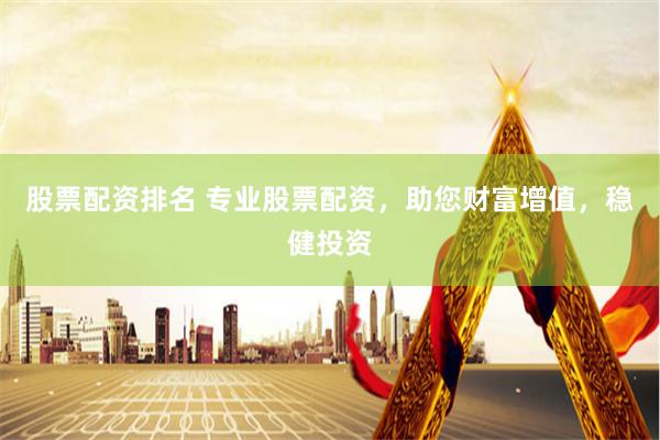股票配资排名 专业股票配资，助您财富增值，稳健投资