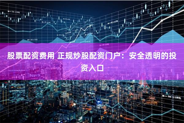股票配资费用 正规炒股配资门户：安全透明的投资入口